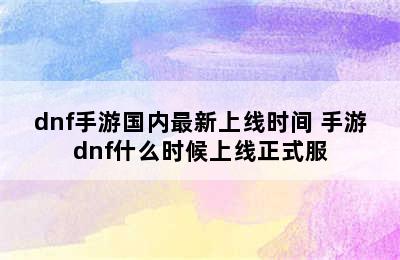 dnf手游国内最新上线时间 手游dnf什么时候上线正式服